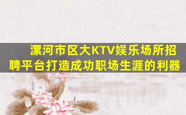 漯河市区大KTV娱乐场所招聘平台打造成功职场生涯的利器