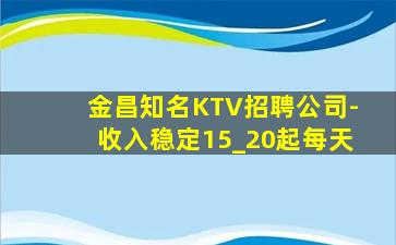 金昌知名KTV招聘公司-收入稳定15_20起每天